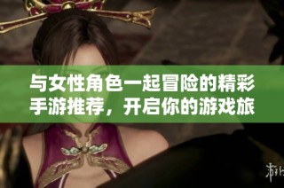 与女性角色一起冒险的精彩手游推荐，开启你的游戏旅程