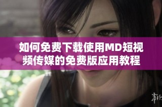 如何免费下载使用MD短视频传媒的免费版应用教程