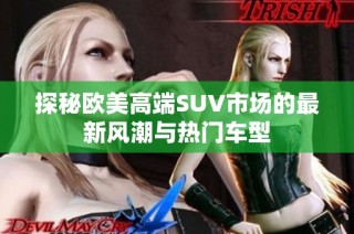 探秘欧美高端SUV市场的最新风潮与热门车型