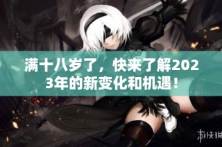 满十八岁了，快来了解2023年的新变化和机遇！