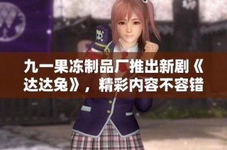 九一果冻制品厂推出新剧《达达兔》，精彩内容不容错过！
