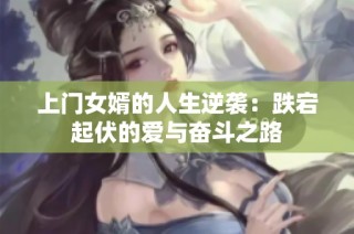 上门女婿的人生逆袭：跌宕起伏的爱与奋斗之路