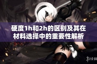 硬度1h和2h的区别及其在材料选择中的重要性解析