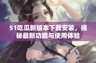 51吃瓜新版本下载安装，揭秘最新功能与使用体验