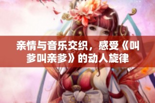 亲情与音乐交织，感受《叫爹叫亲爹》的动人旋律