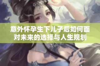 意外怀孕生下儿子后如何面对未来的选择与人生规划