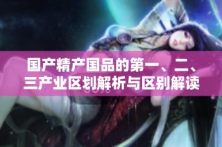 国产精产国品的第一、二、三产业区划解析与区别解读