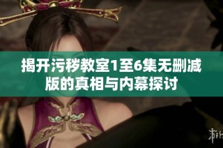 揭开污秽教室1至6集无删减版的真相与内幕探讨