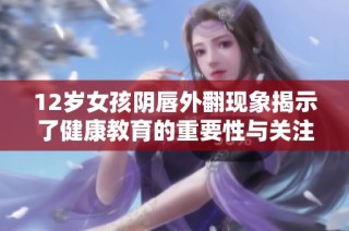 12岁女孩阴唇外翻现象揭示了健康教育的重要性与关注需求