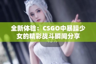 全新体验：CSGO中暴躁少女的精彩战斗瞬间分享