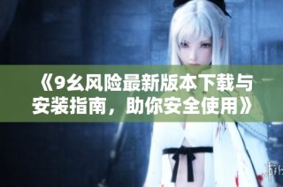 《9幺风险最新版本下载与安装指南，助你安全使用》