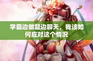 学霸边做题边聊天，我该如何应对这个情况