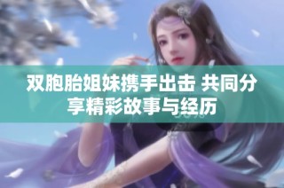 双胞胎姐妹携手出击 共同分享精彩故事与经历