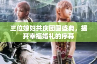 三位媳妇共庆团圆盛典，揭开幸福婚礼的序幕