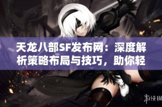 天龙八部SF发布网：深度解析策略布局与技巧，助你轻松获胜