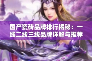 国产瓷砖品牌排行揭秘：一线二线三线品牌详解与推荐