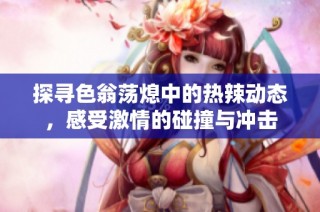 探寻色翁荡熄中的热辣动态，感受激情的碰撞与冲击