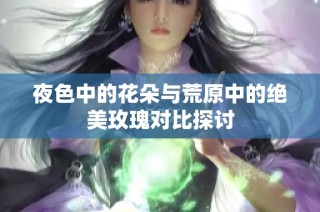 夜色中的花朵与荒原中的绝美玫瑰对比探讨