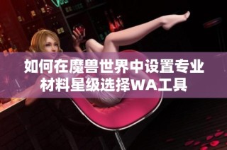 如何在魔兽世界中设置专业材料星级选择WA工具