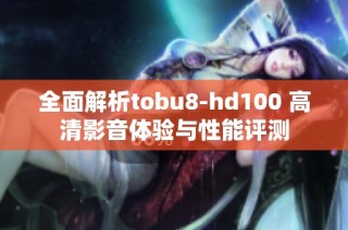 全面解析tobu8-hd100 高清影音体验与性能评测