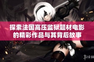 探索法国高压监狱题材电影的精彩作品与其背后故事