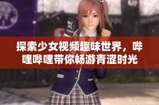 探索少女视频趣味世界，哔哩哔哩带你畅游青涩时光