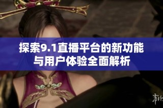 探索9.1直播平台的新功能与用户体验全面解析