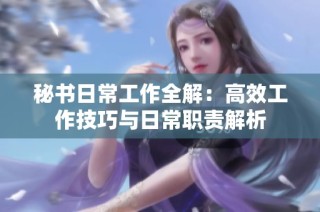 秘书日常工作全解：高效工作技巧与日常职责解析