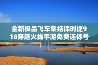 全新极品飞车集结保时捷918穿越火线手游免费连体号分享