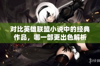 对比英雄联盟小说中的经典作品，哪一部更出色解析