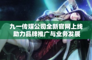九一传媒公司全新官网上线 助力品牌推广与业务发展