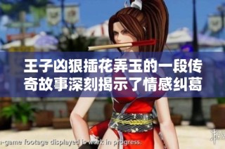 王子凶狠插花弄玉的一段传奇故事深刻揭示了情感纠葛