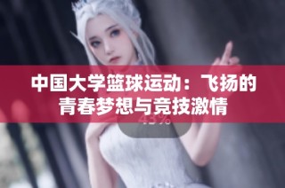 中国大学篮球运动：飞扬的青春梦想与竞技激情