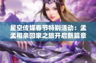 星空传媒春节特别活动：孟孟相亲回家之旅开启新篇章