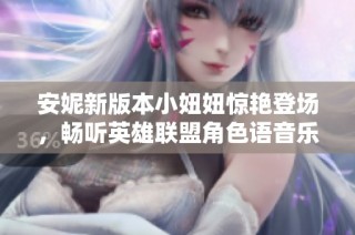 安妮新版本小妞妞惊艳登场，畅听英雄联盟角色语音乐趣无穷