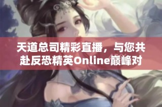 天道总司精彩直播，与您共赴反恐精英Online巅峰对决