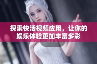 探索快活视频应用，让你的娱乐体验更加丰富多彩