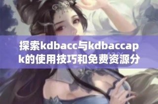 探索kdbacc与kdbaccapk的使用技巧和免费资源分享