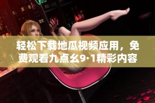 轻松下载地瓜视频应用，免费观看九点幺9·1精彩内容指南