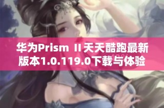 华为Prism Ⅱ天天酷跑最新版本1.0.119.0下载与体验指南