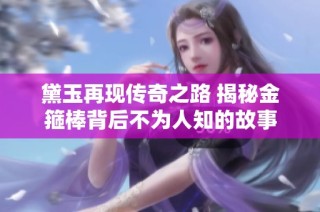 黛玉再现传奇之路 揭秘金箍棒背后不为人知的故事