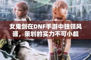女鬼剑在DNF手游中独领风骚，策划的实力不可小觑