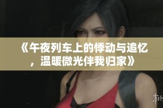 《午夜列车上的悸动与追忆，温暖微光伴我归家》
