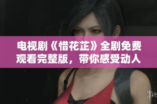 电视剧《惜花芷》全剧免费观看完整版，带你感受动人故事