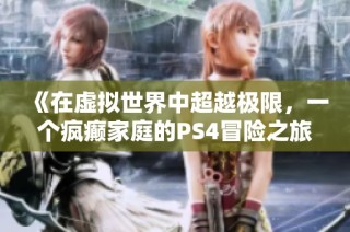 《在虚拟世界中超越极限，一个疯癫家庭的PS4冒险之旅》