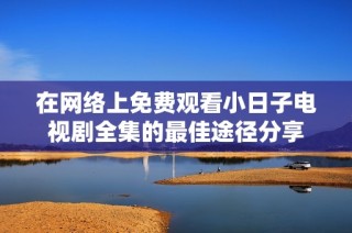 在网络上免费观看小日子电视剧全集的最佳途径分享