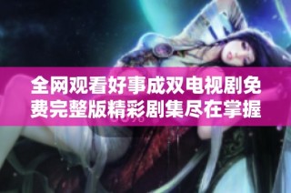 全网观看好事成双电视剧免费完整版精彩剧集尽在掌握