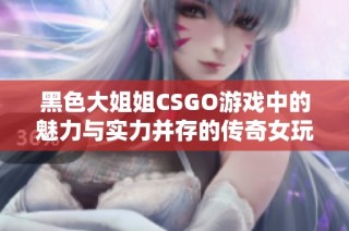 黑色大姐姐CSGO游戏中的魅力与实力并存的传奇女玩家