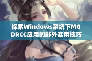 探索Windows系统下MGDRCC应用的野外实用技巧与经验分享