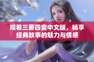 观看三要四妾中文版，畅享经典故事的魅力与情感